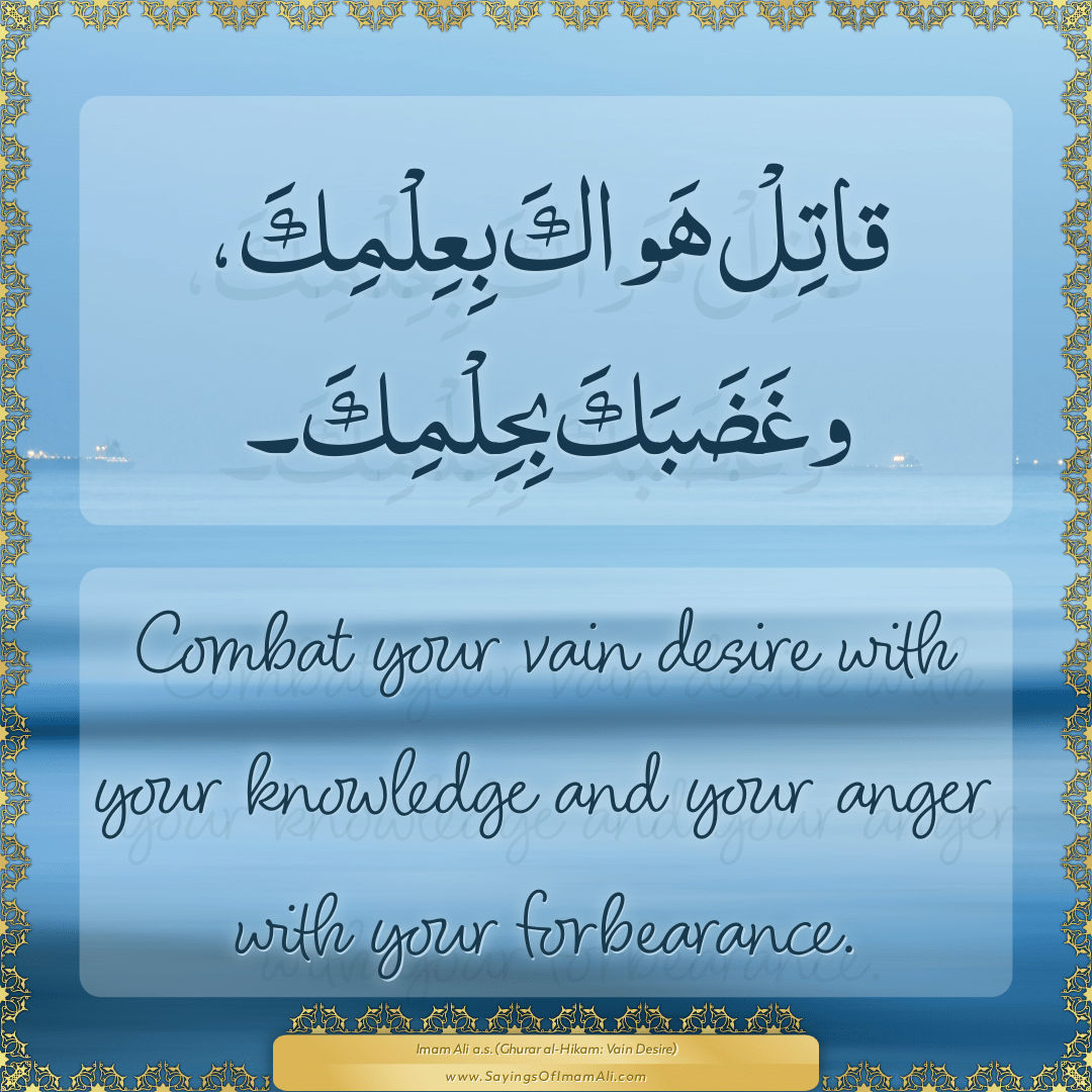 Combat your vain desire with your knowledge and your anger with your...